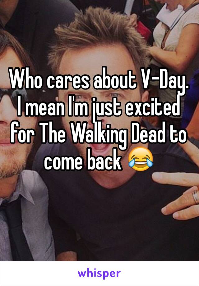 Who cares about V-Day. I mean I'm just excited for The Walking Dead to come back 😂