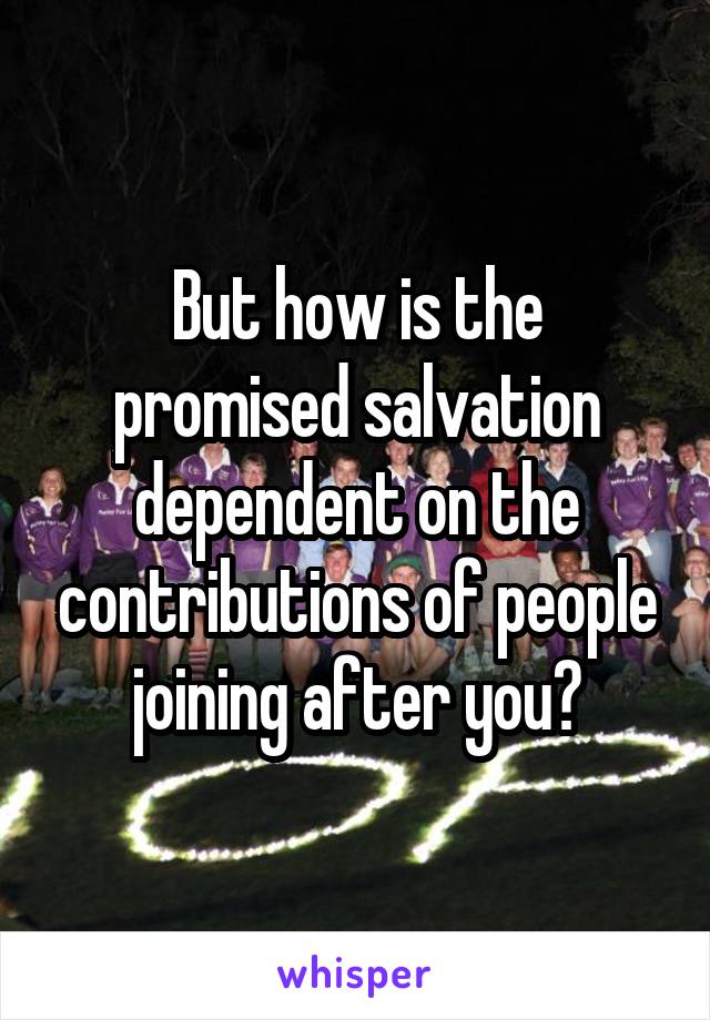 But how is the promised salvation dependent on the contributions of people joining after you?