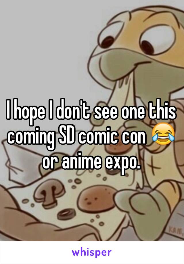 I hope I don't see one this coming SD comic con 😂 or anime expo.