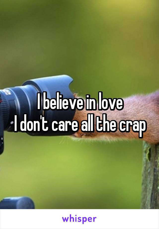 I believe in love
I don't care all the crap