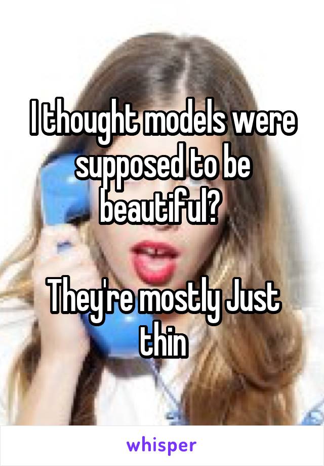 I thought models were supposed to be beautiful? 

They're mostly Just thin