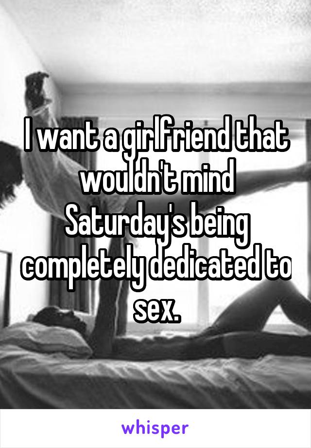 I want a girlfriend that wouldn't mind Saturday's being completely dedicated to sex.