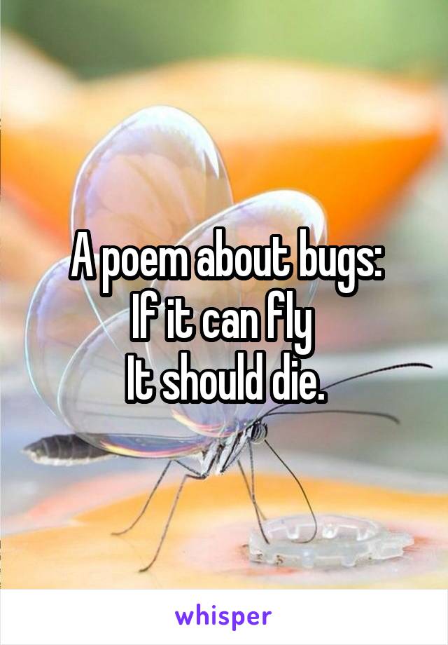 A poem about bugs:
If it can fly 
It should die.