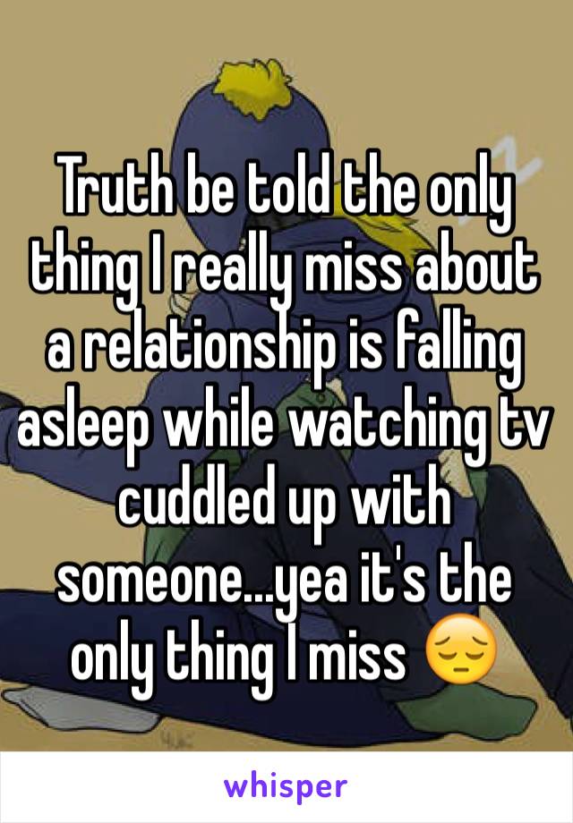 Truth be told the only thing I really miss about a relationship is falling asleep while watching tv cuddled up with someone...yea it's the only thing I miss 😔