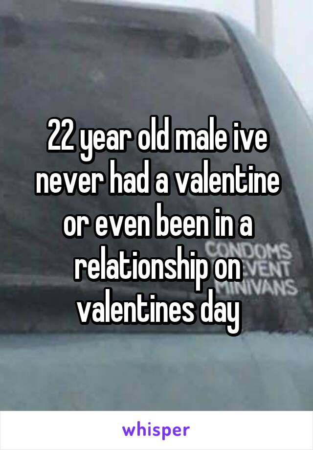 22 year old male ive never had a valentine or even been in a relationship on valentines day