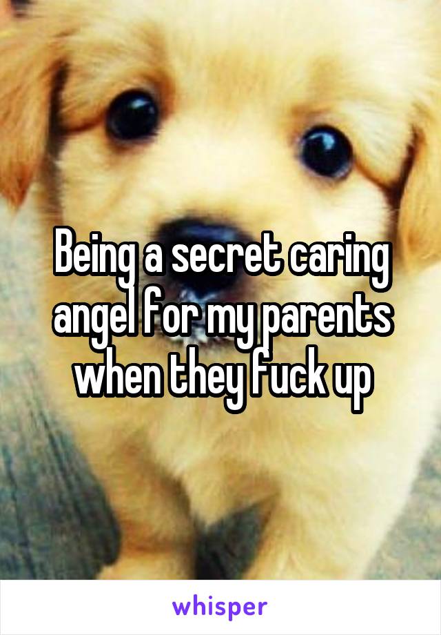 Being a secret caring angel for my parents when they fuck up