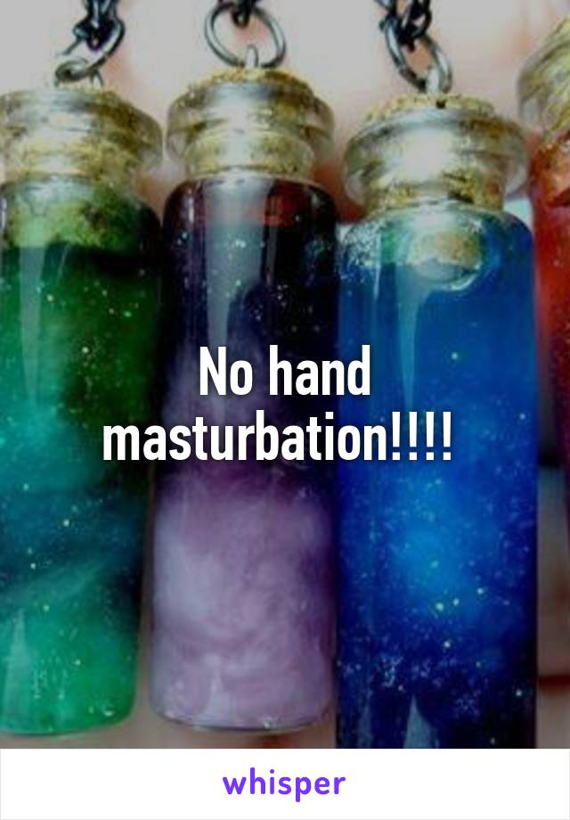 No hand masturbation!!!! 