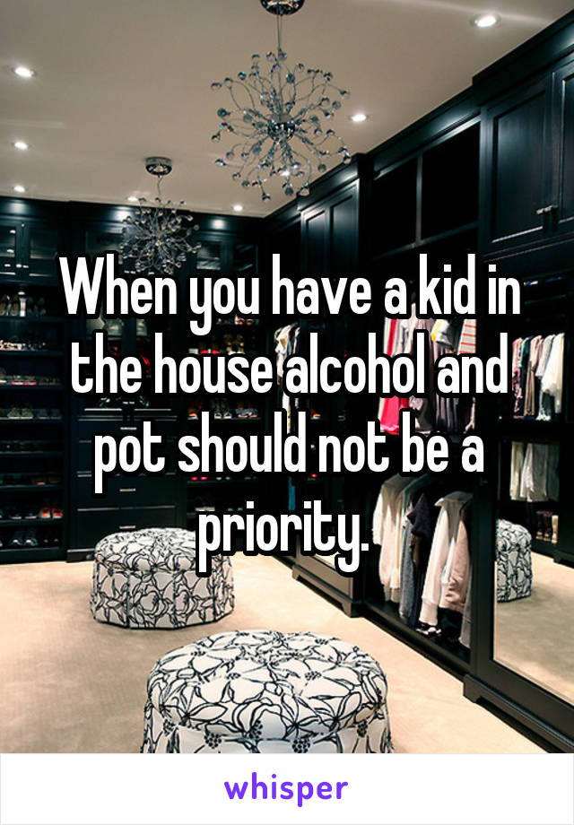 When you have a kid in the house alcohol and pot should not be a priority. 