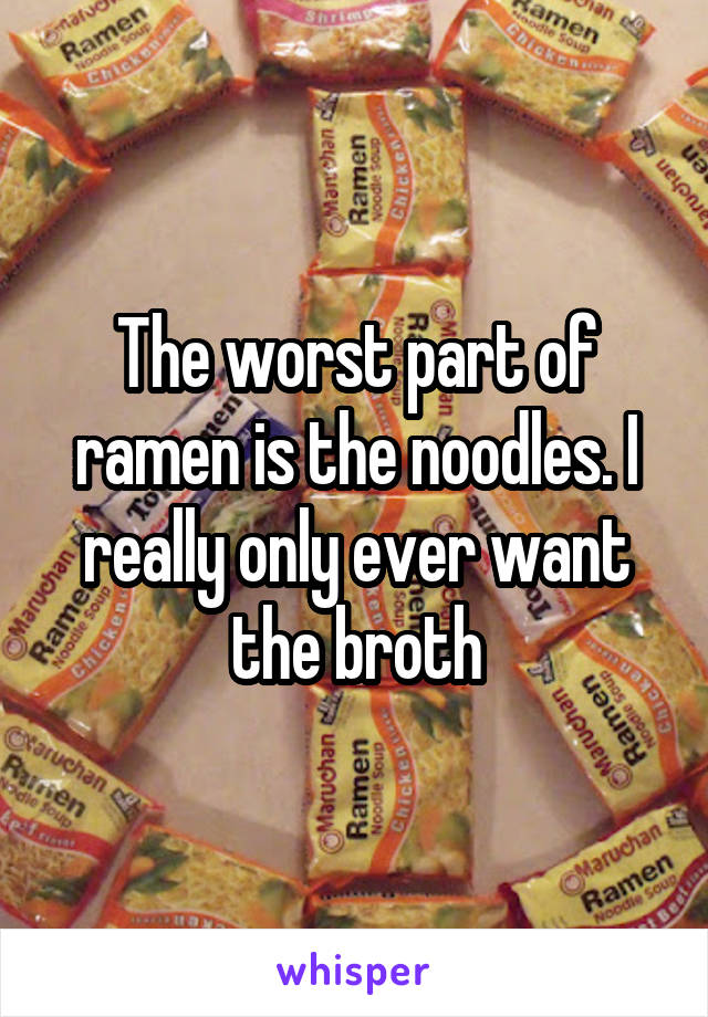 The worst part of ramen is the noodles. I really only ever want the broth