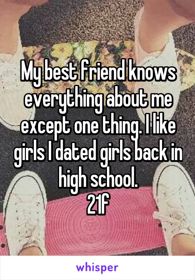 My best friend knows everything about me except one thing. I like girls I dated girls back in high school.
21f