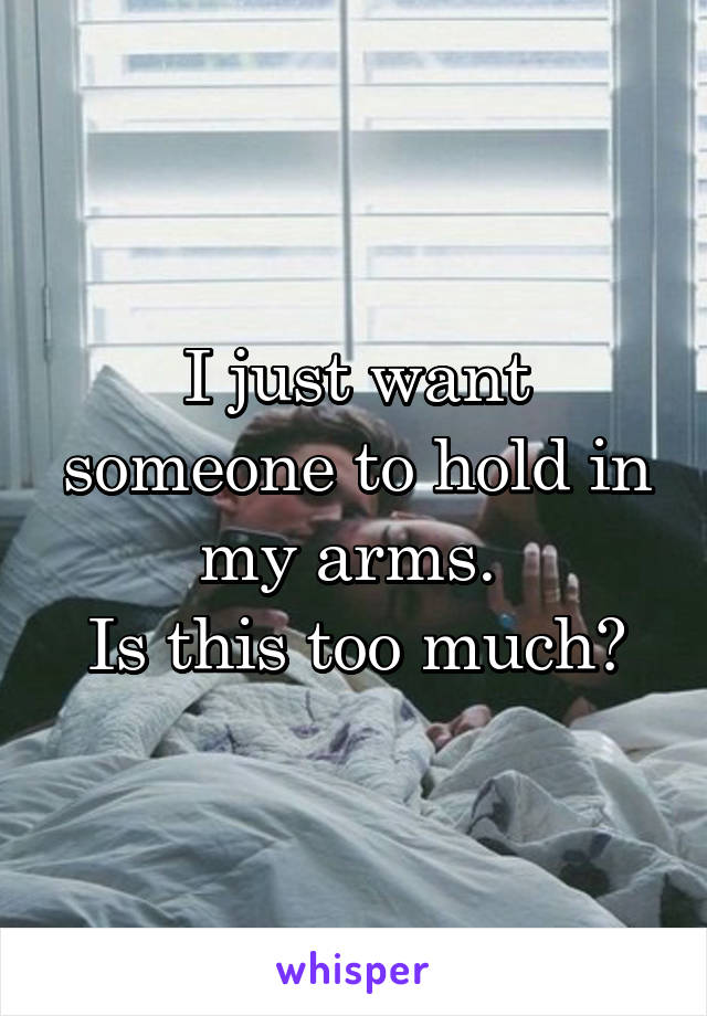 I just want someone to hold in my arms. 
Is this too much?