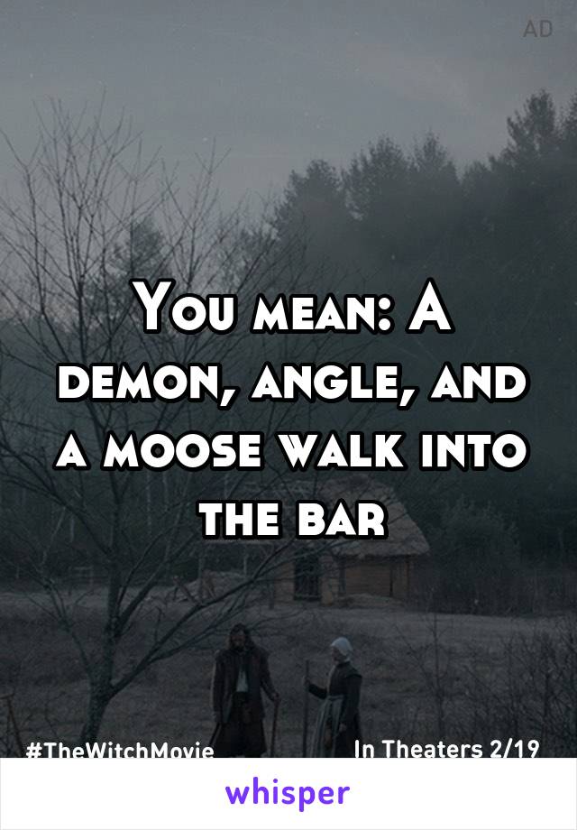 You mean: A demon, angle, and a moose walk into the bar