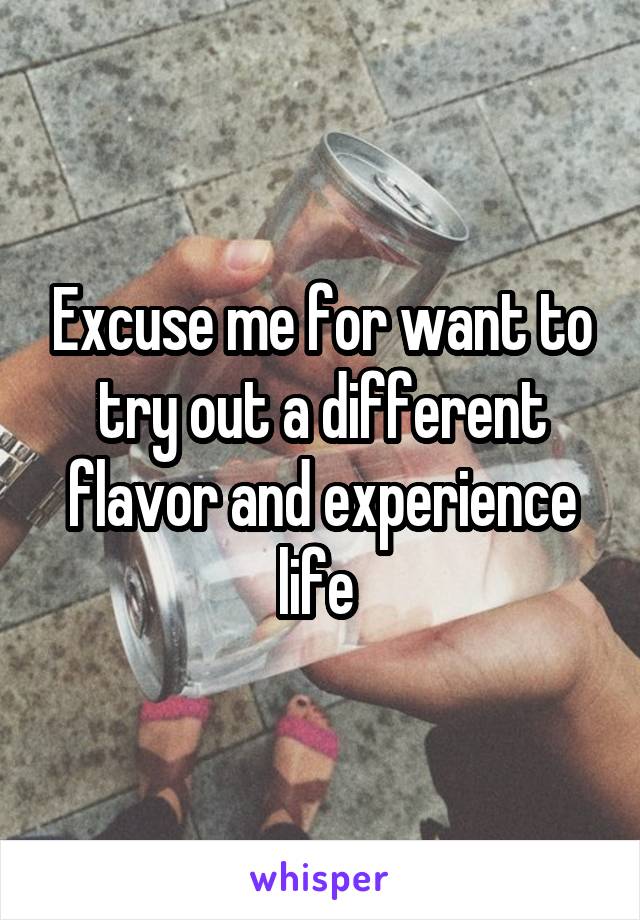 Excuse me for want to try out a different flavor and experience life 