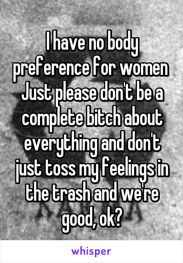I have no body preference for women 
Just please don't be a complete bitch about everything and don't just toss my feelings in the trash and we're good, ok?