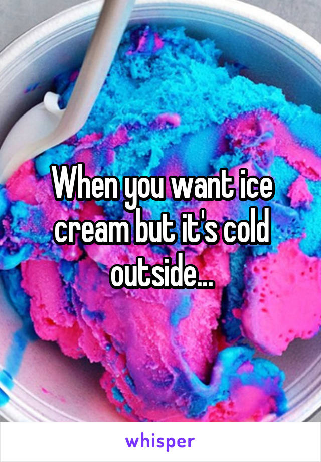 When you want ice cream but it's cold outside...