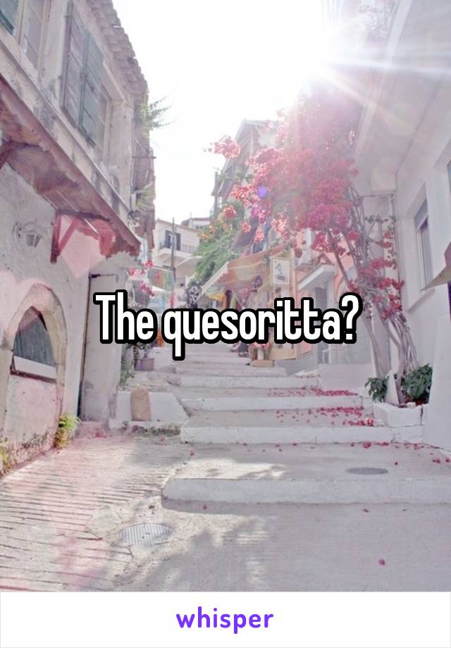 The quesoritta?