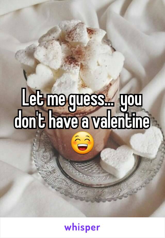 Let me guess...  you don't have a valentine 😁