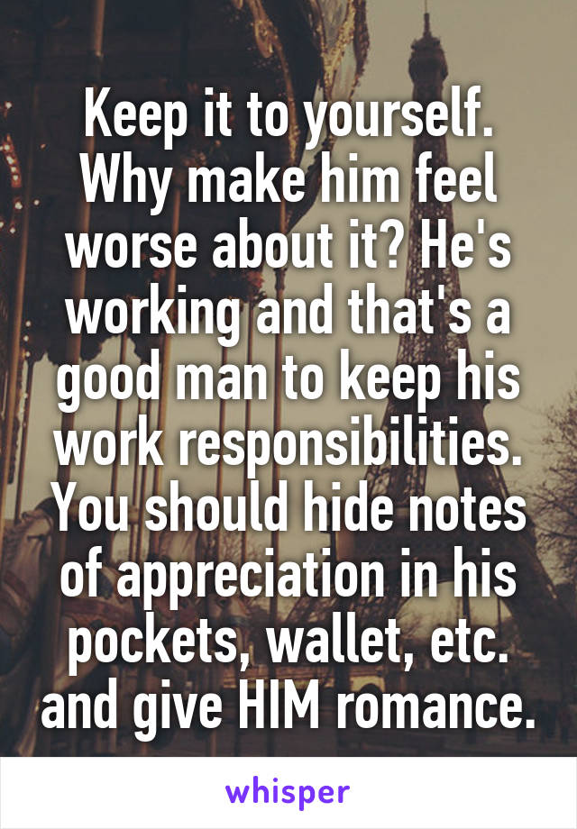 Keep it to yourself. Why make him feel worse about it? He's working and that's a good man to keep his work responsibilities. You should hide notes of appreciation in his pockets, wallet, etc. and give HIM romance.