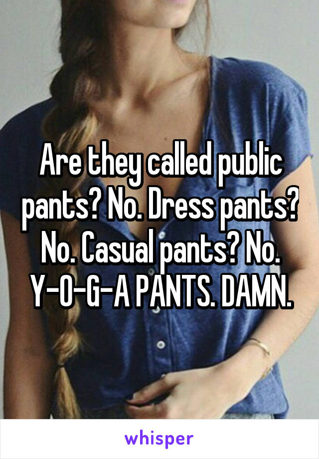 Are they called public pants? No. Dress pants? No. Casual pants? No. Y-O-G-A PANTS. DAMN.