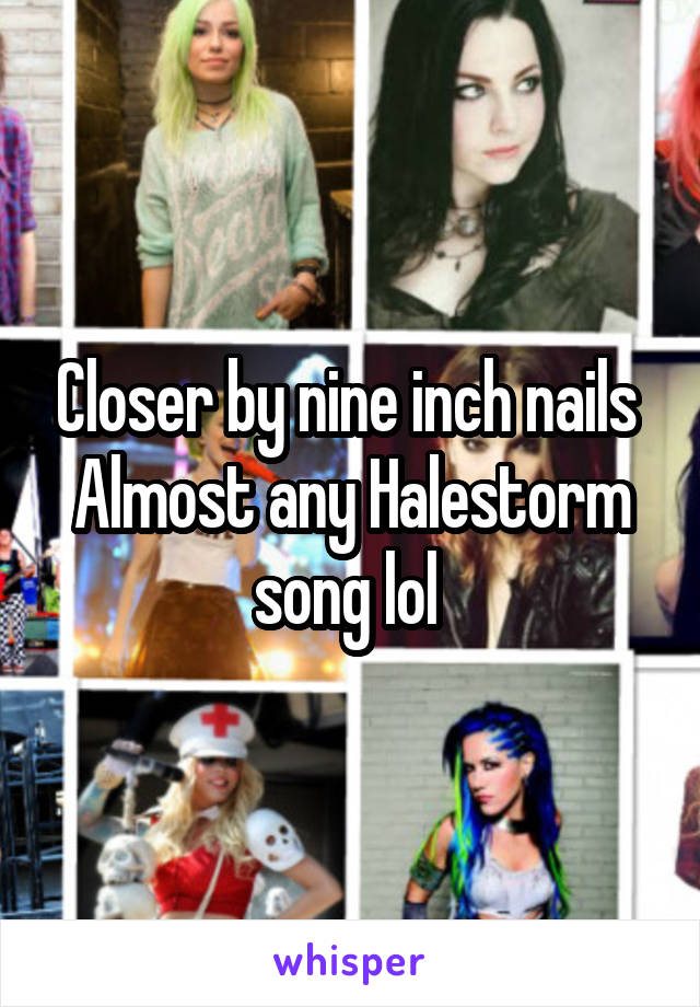 Closer by nine inch nails 
Almost any Halestorm song lol 