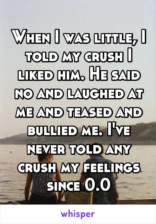 When I was little, I told my crush I liked him. He said no and laughed at me and teased and bullied me. I've never told any crush my feelings since 0.0