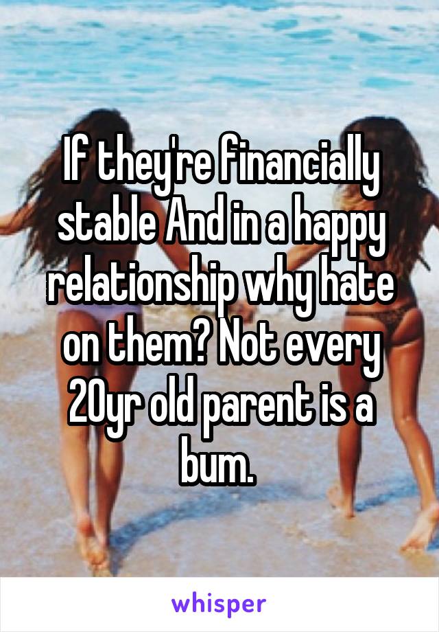 If they're financially stable And in a happy relationship why hate on them? Not every 20yr old parent is a bum. 