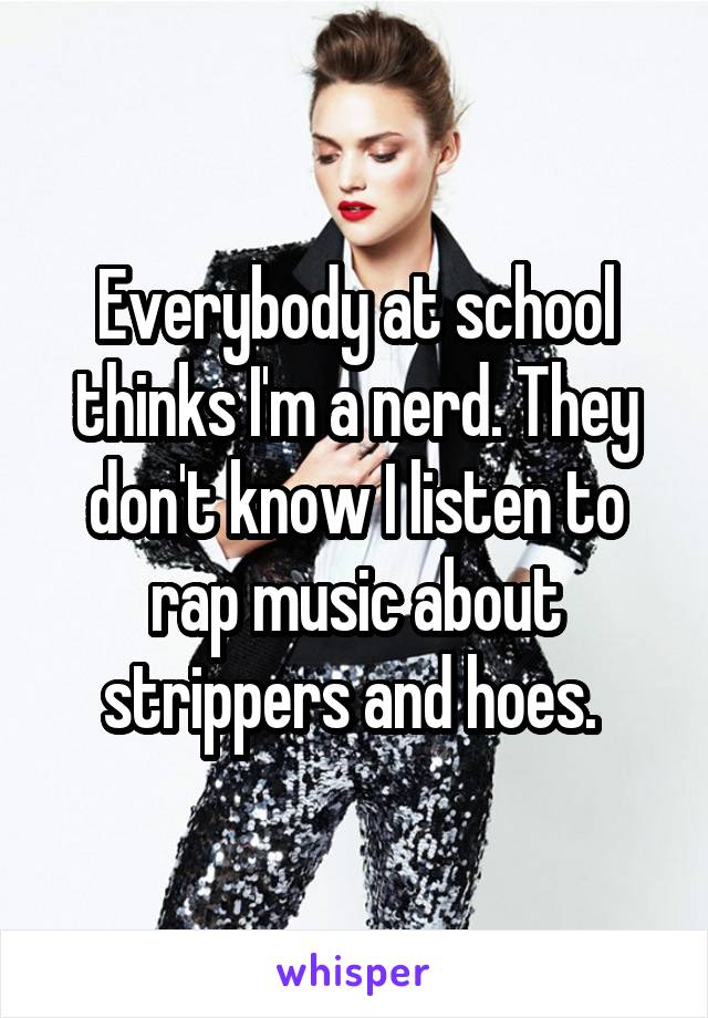Everybody at school thinks I'm a nerd. They don't know I listen to rap music about strippers and hoes. 