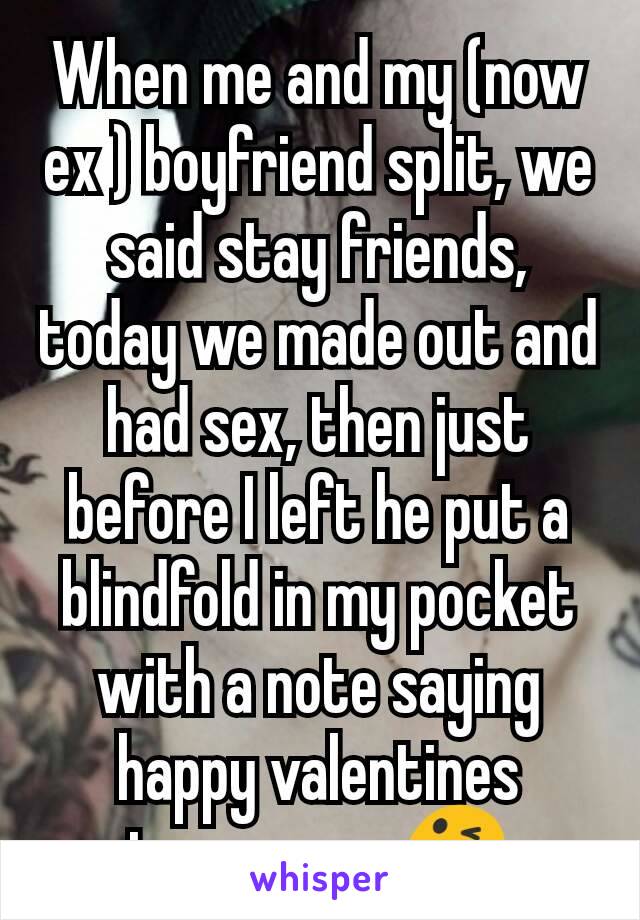 When me and my (now ex ) boyfriend split, we said stay friends, today we made out and had sex, then just before I left he put a blindfold in my pocket with a note saying happy valentines tomorrow 😋