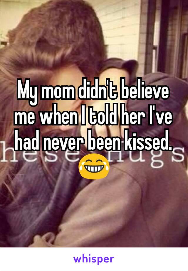 My mom didn't believe me when I told her I've had never been kissed.
😂