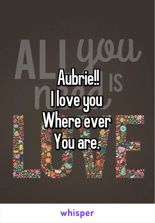Aubrie!!
I love you 
Where ever 
You are. 