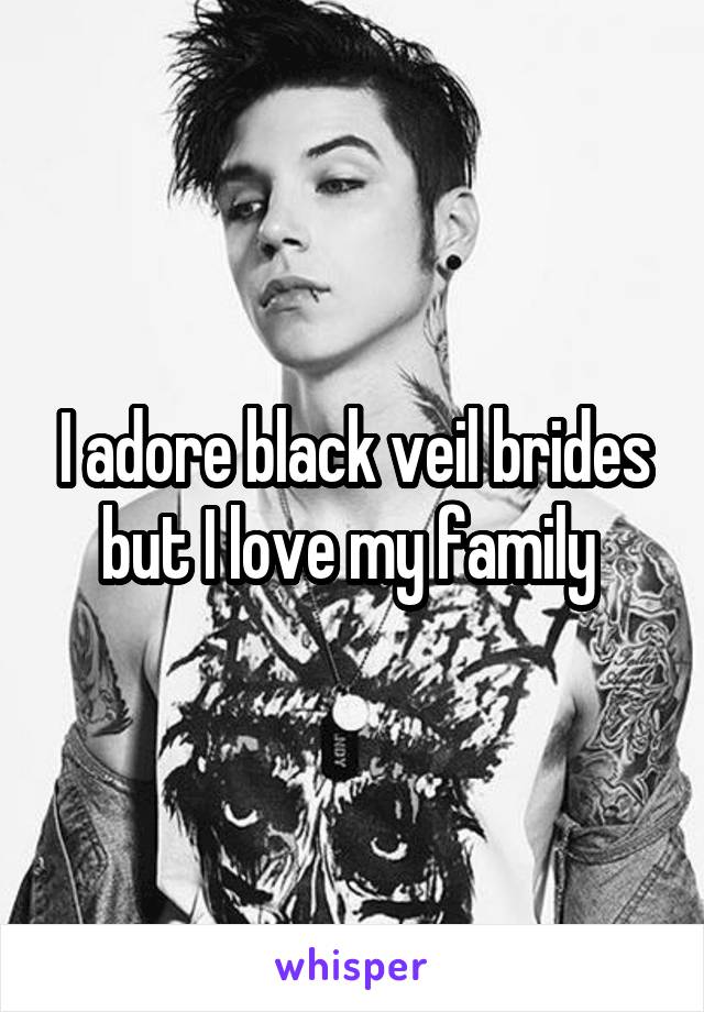 I adore black veil brides but I love my family 