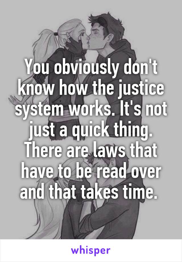 You obviously don't know how the justice system works. It's not just a quick thing. There are laws that have to be read over and that takes time. 