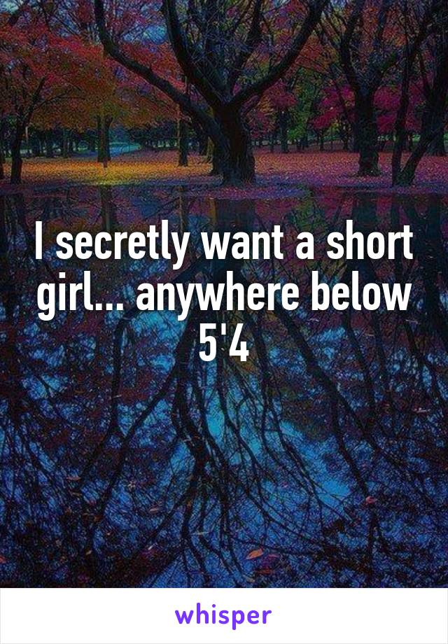 I secretly want a short girl... anywhere below 5'4
