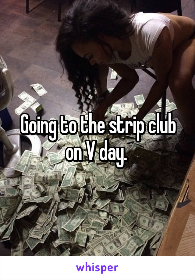 Going to the strip club on V day. 