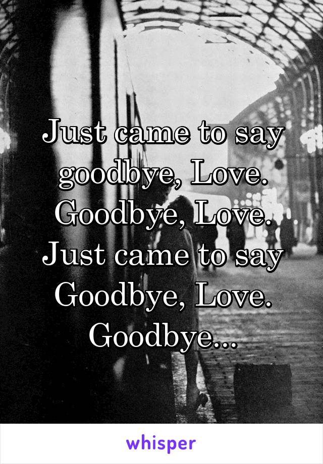 Just came to say goodbye, Love. Goodbye, Love. Just came to say Goodbye, Love. Goodbye...