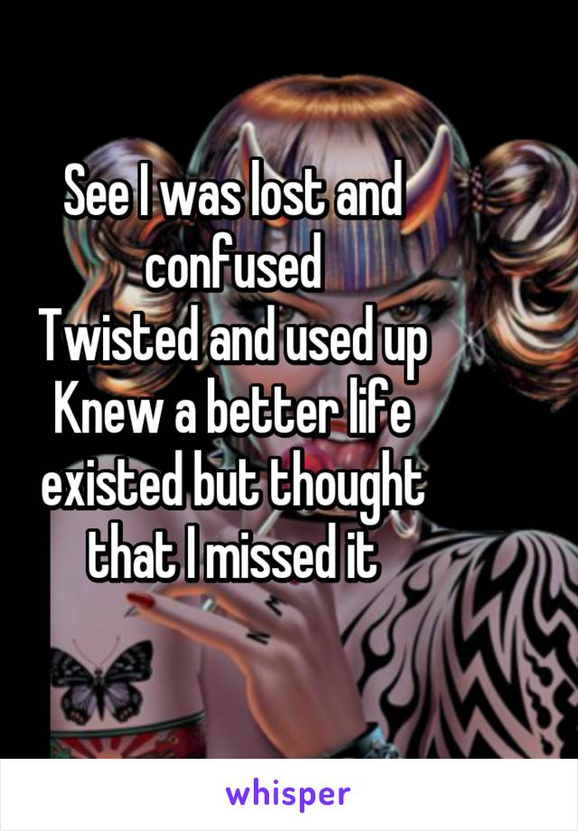 See I was lost and confused
Twisted and used up
Knew a better life existed but thought that I missed it