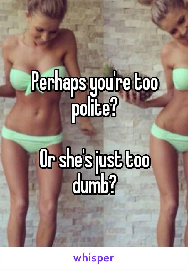 Perhaps you're too polite?

Or she's just too dumb?