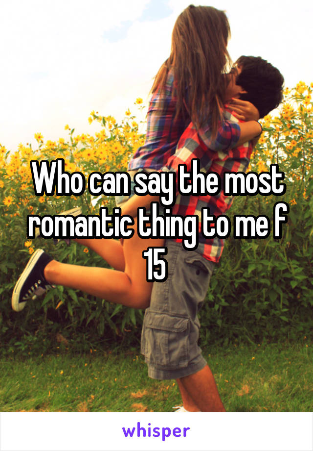 Who can say the most romantic thing to me f 15 