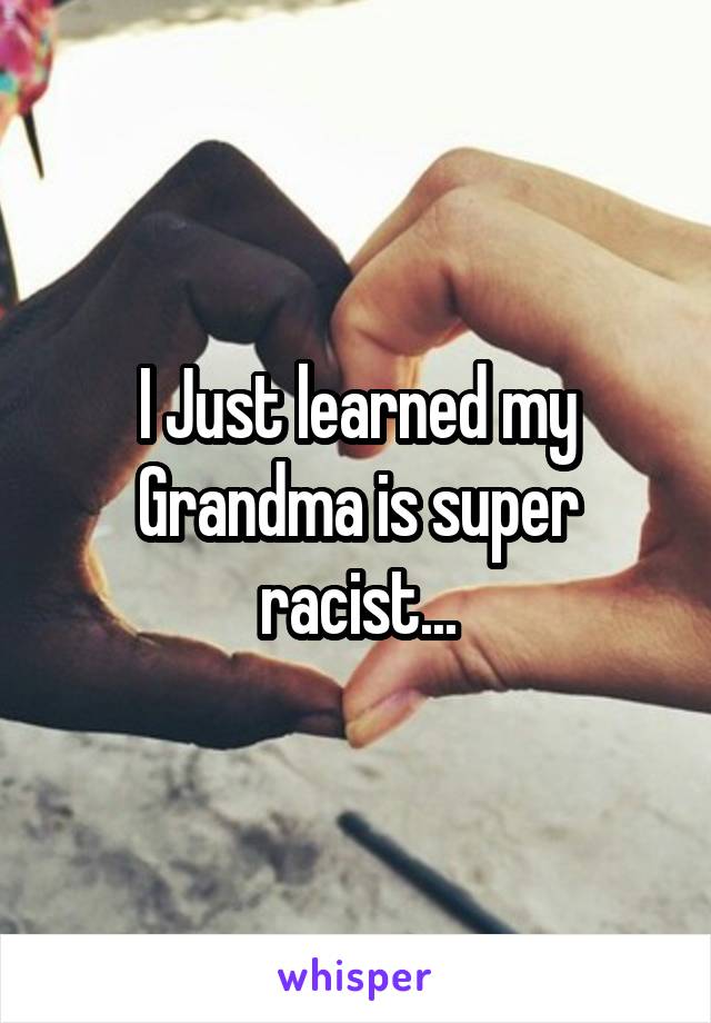 I Just learned my Grandma is super racist...