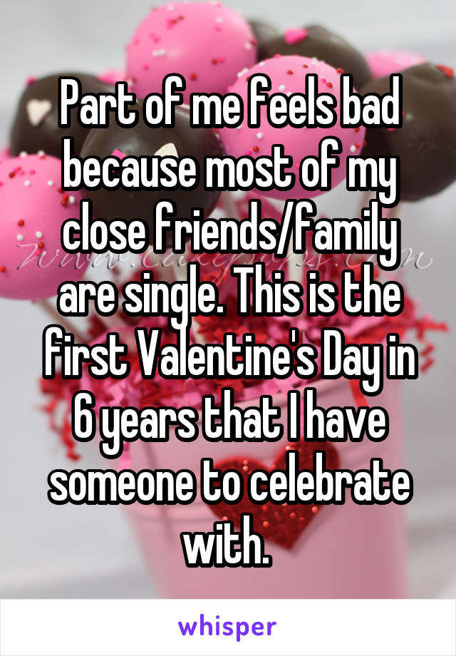 Part of me feels bad because most of my close friends/family are single. This is the first Valentine's Day in 6 years that I have someone to celebrate with. 