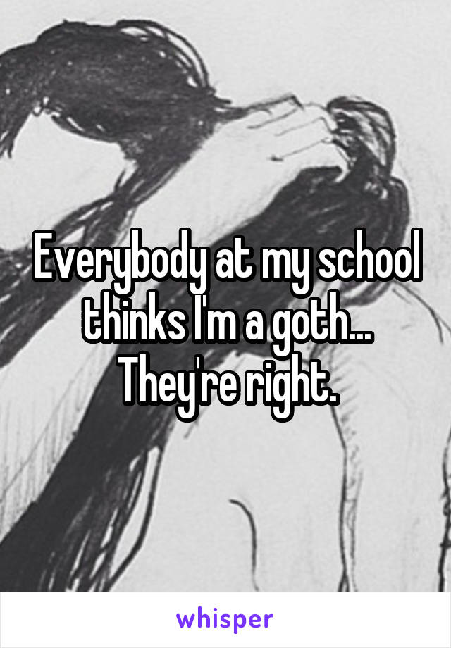 Everybody at my school thinks I'm a goth... They're right.