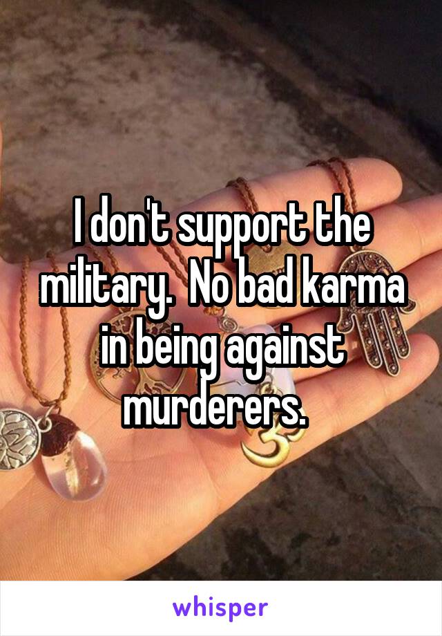 I don't support the military.  No bad karma in being against murderers.  
