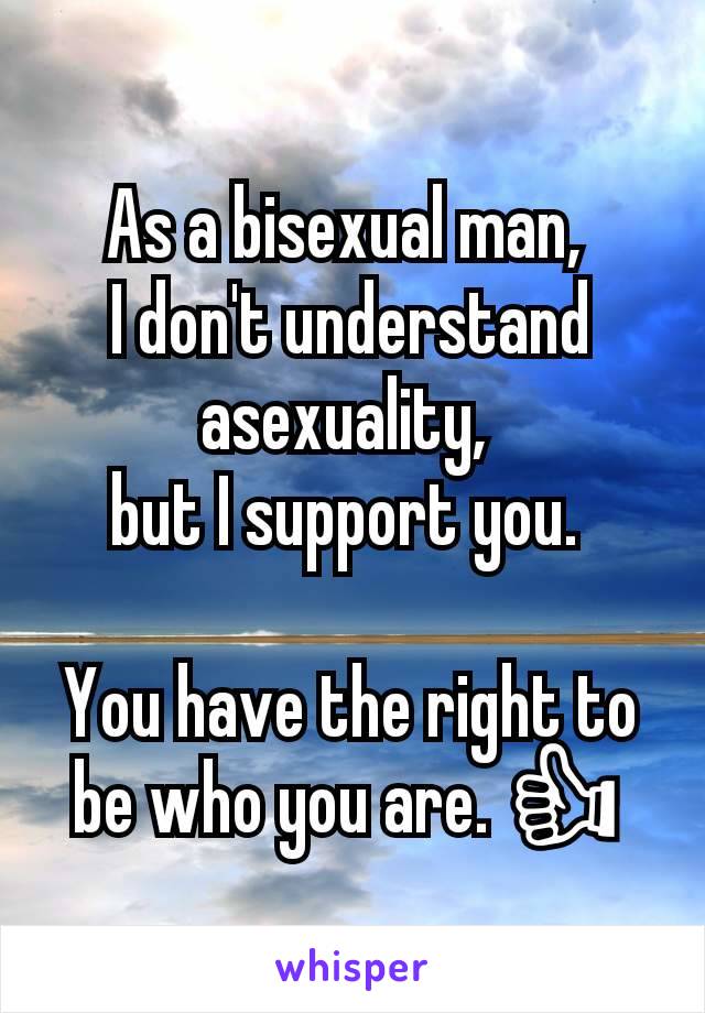 As a bisexual man, 
I don't understand asexuality, 
but I support you. 

You have the right to be who you are. 👍