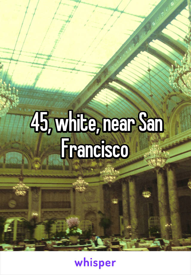 45, white, near San Francisco 
