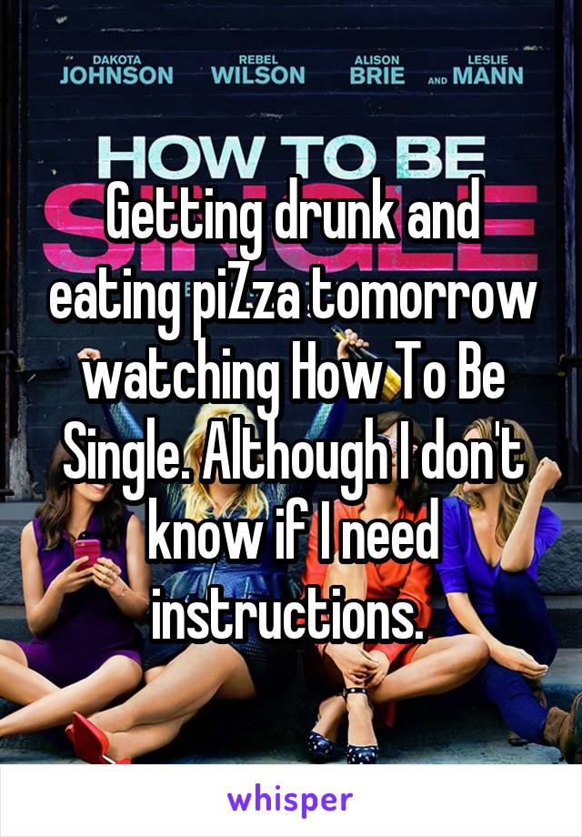 Getting drunk and eating piZza tomorrow watching How To Be Single. Although I don't know if I need instructions. 