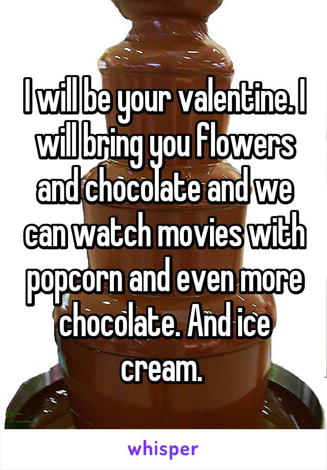 I will be your valentine. I will bring you flowers and chocolate and we can watch movies with popcorn and even more chocolate. And ice cream. 