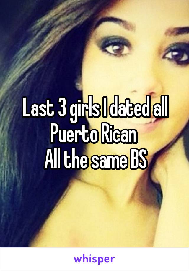 Last 3 girls I dated all Puerto Rican 
All the same BS