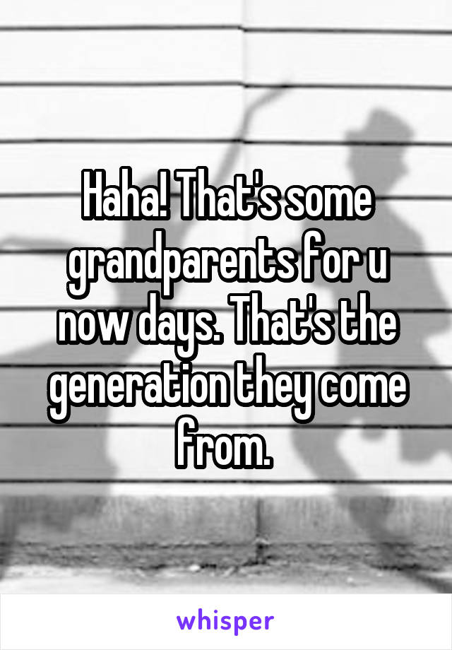 Haha! That's some grandparents for u now days. That's the generation they come from. 