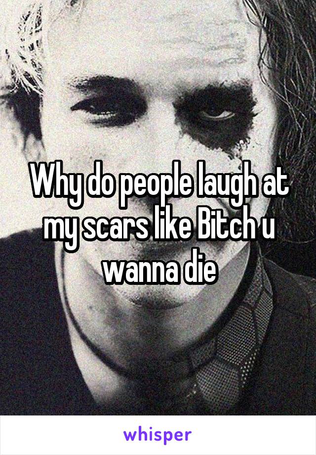 Why do people laugh at my scars like Bitch u wanna die
