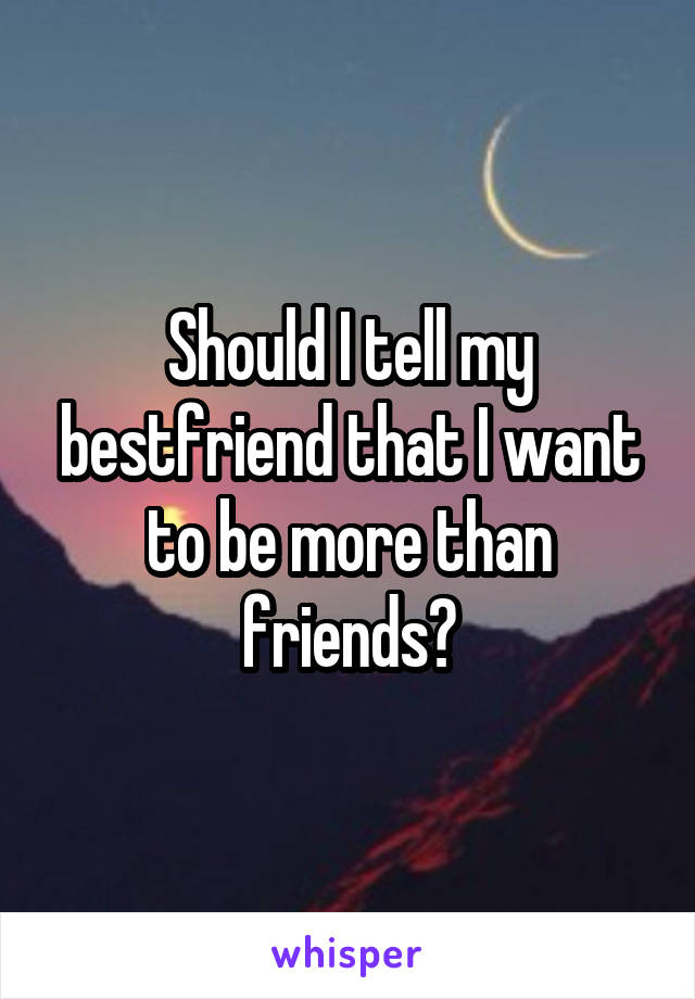 Should I tell my bestfriend that I want to be more than friends?